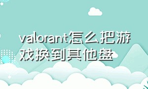 valorant怎么把游戏换到其他盘