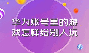 华为账号里的游戏怎样给别人玩