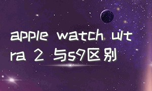 apple watch ultra 2 与s9区别