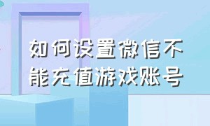 如何设置微信不能充值游戏账号