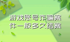 游戏账号诈骗案件一般多久结案