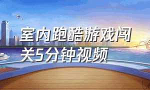 室内跑酷游戏闯关5分钟视频