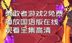 勇敢者游戏2免费播放国语版在线观看全集高清