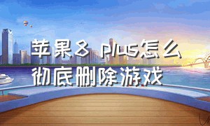 苹果8 plus怎么彻底删除游戏