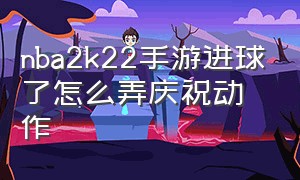 nba2k22手游进球了怎么弄庆祝动作