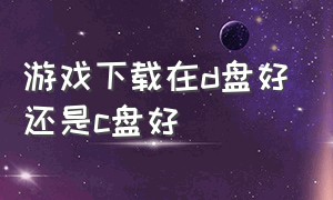 游戏下载在d盘好还是c盘好