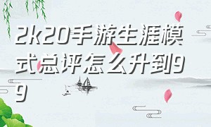 2k20手游生涯模式总评怎么升到99