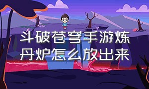 斗破苍穹手游炼丹炉怎么放出来