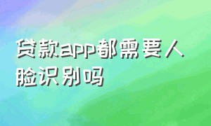 贷款app都需要人脸识别吗