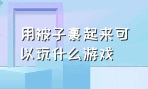 用被子裹起来可以玩什么游戏