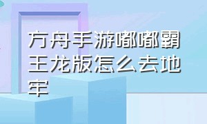 方舟手游嘟嘟霸王龙版怎么去地牢