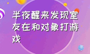 半夜醒来发现室友在和对象打游戏