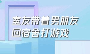 室友带着男朋友回宿舍打游戏