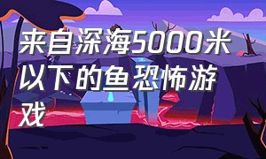 来自深海5000米以下的鱼恐怖游戏