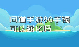 问道手游80手镯可以强化吗