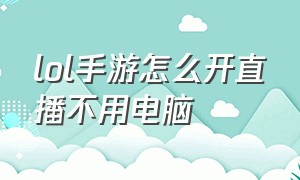 lol手游怎么开直播不用电脑