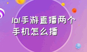 lol手游直播两个手机怎么播