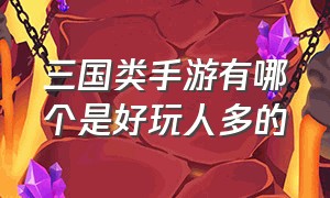 三国类手游有哪个是好玩人多的