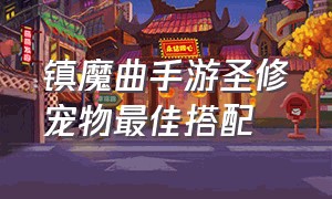 镇魔曲手游圣修宠物最佳搭配