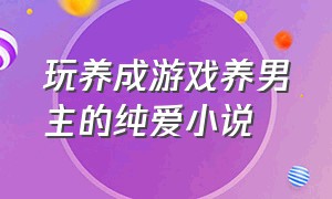 玩养成游戏养男主的纯爱小说