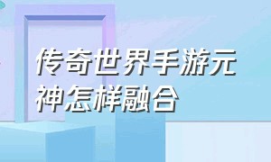 传奇世界手游元神怎样融合