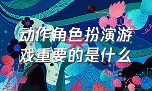 动作角色扮演游戏重要的是什么