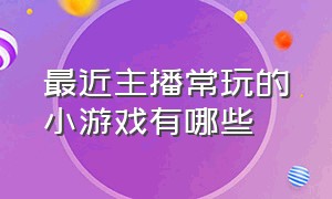 最近主播常玩的小游戏有哪些