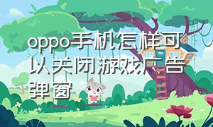 oppo手机怎样可以关闭游戏广告弹窗