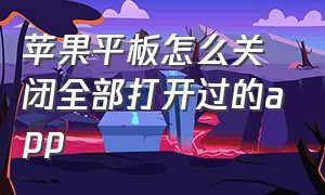 苹果平板怎么关闭全部打开过的app