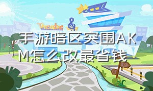 手游暗区突围AKM怎么改最省钱