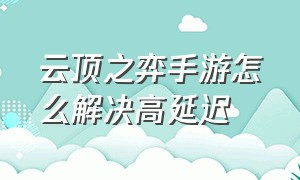 云顶之弈手游怎么解决高延迟