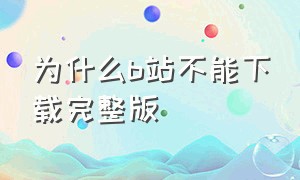 为什么b站不能下载完整版