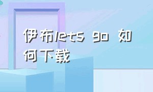 伊布lets go 如何下载