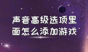 声音高级选项里面怎么添加游戏