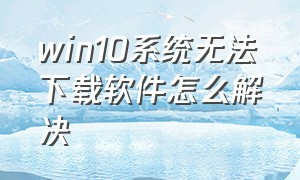 win10系统无法下载软件怎么解决