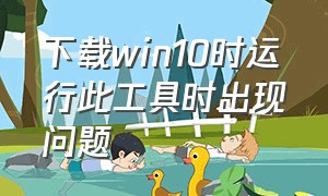 下载win10时运行此工具时出现问题