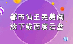 都市仙王免费阅读下载百度云盘