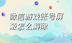 微信游戏账号屏蔽怎么解除