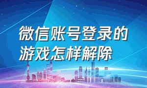 微信账号登录的游戏怎样解除