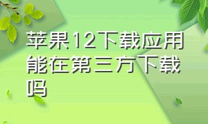 苹果12下载应用能在第三方下载吗