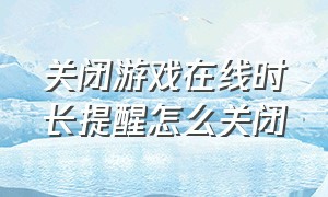 关闭游戏在线时长提醒怎么关闭