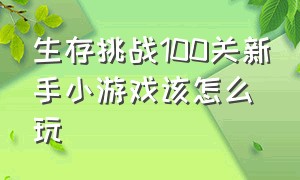 生存挑战100关新手小游戏该怎么玩