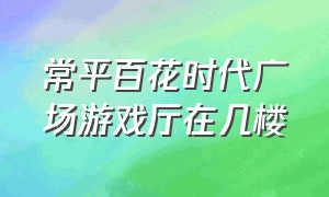 常平百花时代广场游戏厅在几楼