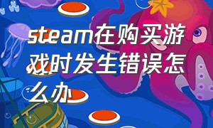 steam在购买游戏时发生错误怎么办