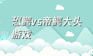 恐鳄vs帝鳄大头游戏