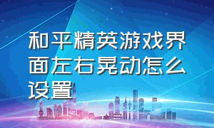 和平精英游戏界面左右晃动怎么设置