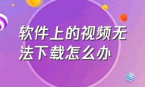 软件上的视频无法下载怎么办