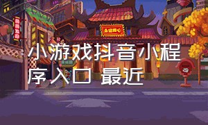 小游戏抖音小程序入口 最近