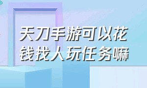 天刀手游可以花钱找人玩任务嘛