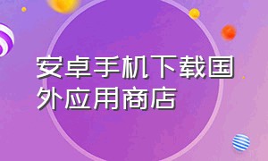 安卓手机下载国外应用商店